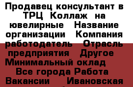 Продавец-консультант в ТРЦ "Коллаж" на ювелирные › Название организации ­ Компания-работодатель › Отрасль предприятия ­ Другое › Минимальный оклад ­ 1 - Все города Работа » Вакансии   . Ивановская обл.